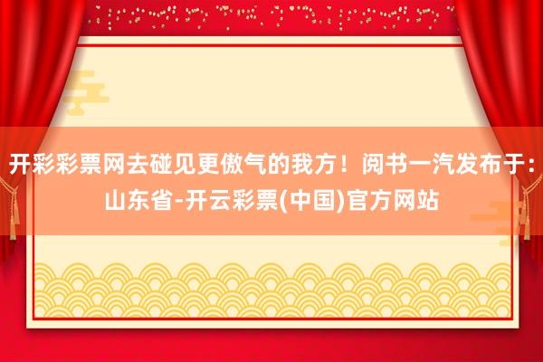 开彩彩票网去碰见更傲气的我方！阅书一汽发布于：山东省-开云彩票(中国)官方网站