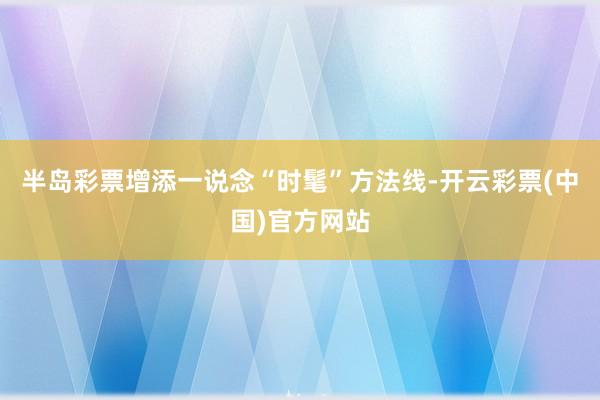 半岛彩票增添一说念“时髦”方法线-开云彩票(中国)官方网站