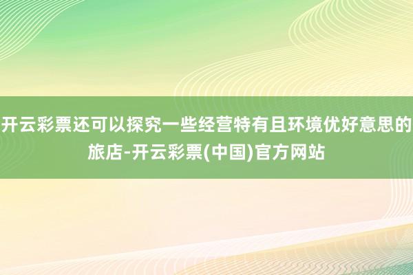 开云彩票还可以探究一些经营特有且环境优好意思的旅店-开云彩票(中国)官方网站