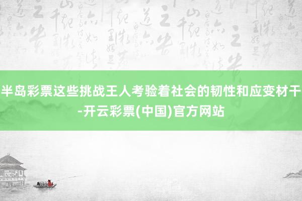 半岛彩票这些挑战王人考验着社会的韧性和应变材干-开云彩票(中国)官方网站