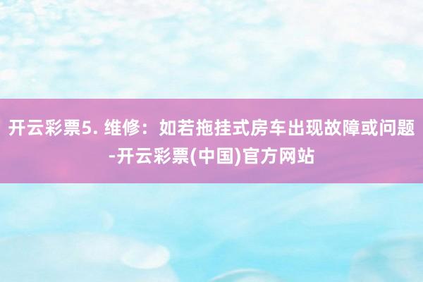 开云彩票5. 维修：如若拖挂式房车出现故障或问题-开云彩票(中国)官方网站