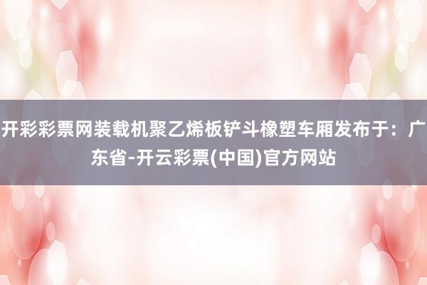 开彩彩票网装载机聚乙烯板铲斗橡塑车厢发布于：广东省-开云彩票(中国)官方网站