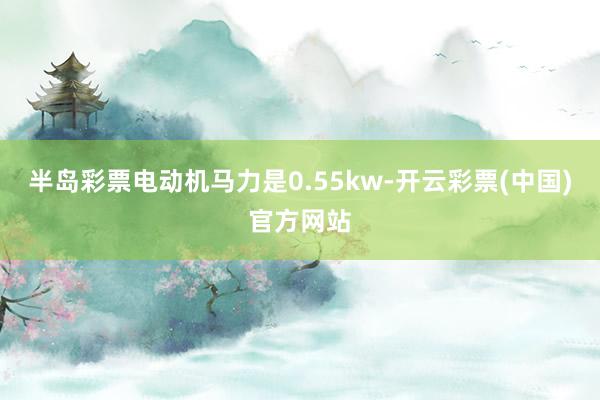 半岛彩票电动机马力是0.55kw-开云彩票(中国)官方网站