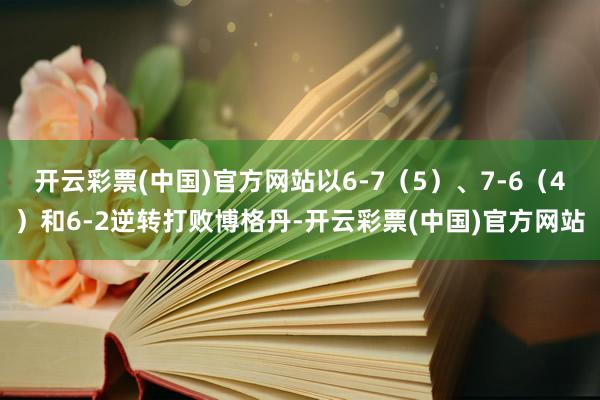 开云彩票(中国)官方网站以6-7（5）、7-6（4）和6-2逆转打败博格丹-开云彩票(中国)官方网站