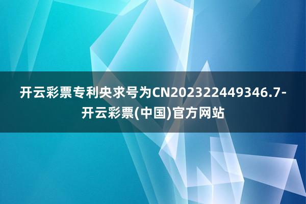 开云彩票专利央求号为CN202322449346.7-开云彩票(中国)官方网站