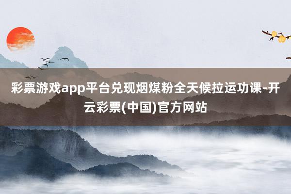 彩票游戏app平台兑现烟煤粉全天候拉运功课-开云彩票(中国)官方网站