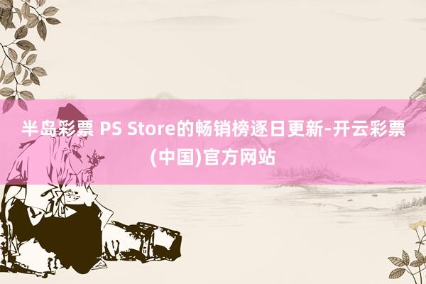 半岛彩票 PS Store的畅销榜逐日更新-开云彩票(中国)官方网站