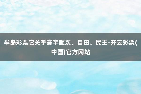 半岛彩票它关乎寰宇顺次、目田、民主-开云彩票(中国)官方网站