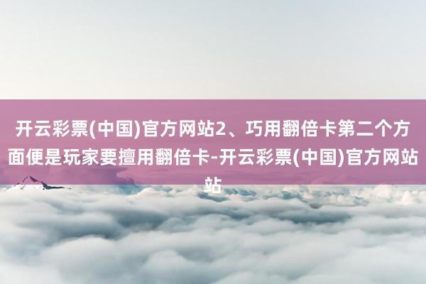 开云彩票(中国)官方网站2、巧用翻倍卡第二个方面便是玩家要擅用翻倍卡-开云彩票(中国)官方网站