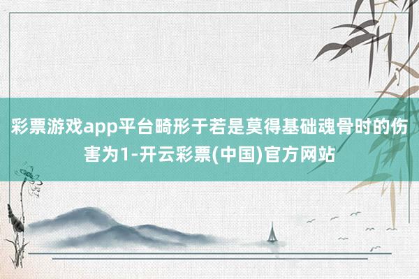 彩票游戏app平台畸形于若是莫得基础魂骨时的伤害为1-开云彩票(中国)官方网站