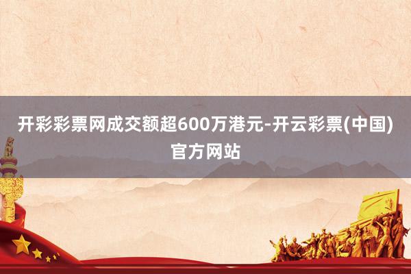 开彩彩票网成交额超600万港元-开云彩票(中国)官方网站