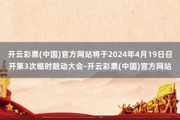 开云彩票(中国)官方网站将于2024年4月19日召开第3次临时鼓动大会-开云彩票(中国)官方网站