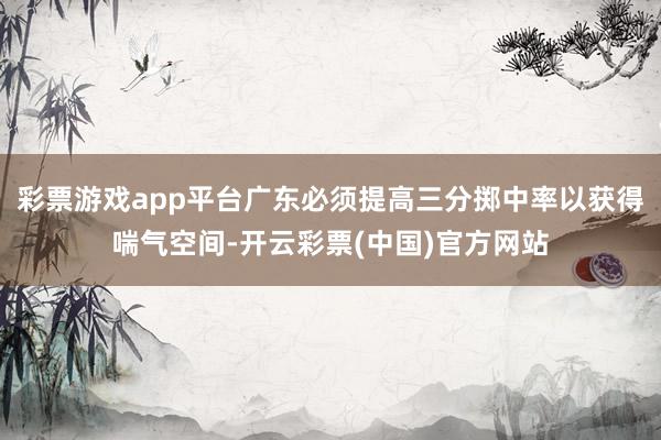 彩票游戏app平台广东必须提高三分掷中率以获得喘气空间-开云彩票(中国)官方网站