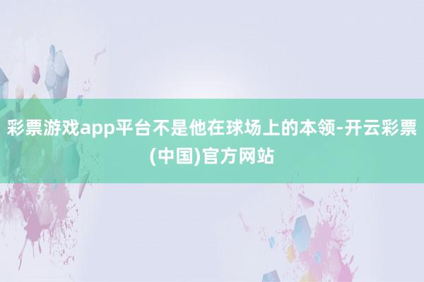 彩票游戏app平台不是他在球场上的本领-开云彩票(中国)官方网站