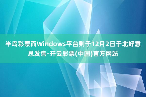 半岛彩票而Windows平台则于12月2日于北好意思发售-开云彩票(中国)官方网站