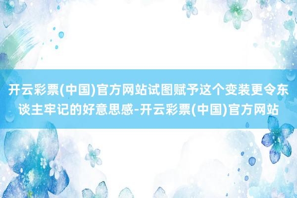 开云彩票(中国)官方网站试图赋予这个变装更令东谈主牢记的好意思感-开云彩票(中国)官方网站