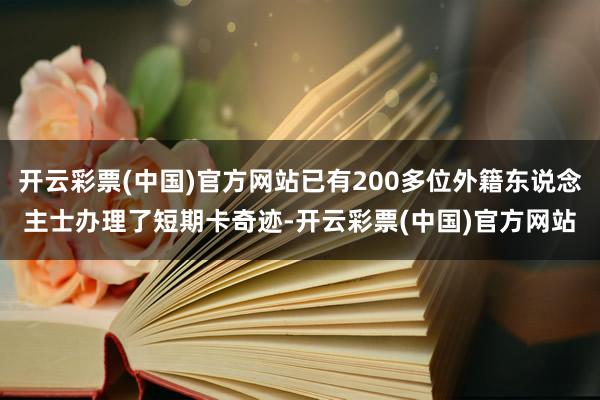 开云彩票(中国)官方网站已有200多位外籍东说念主士办理了短期卡奇迹-开云彩票(中国)官方网站