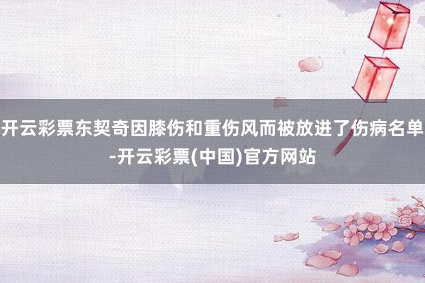 开云彩票东契奇因膝伤和重伤风而被放进了伤病名单-开云彩票(中国)官方网站