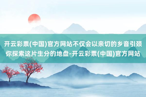 开云彩票(中国)官方网站不仅会以亲切的乡音引颈你探索这片生分的地盘-开云彩票(中国)官方网站