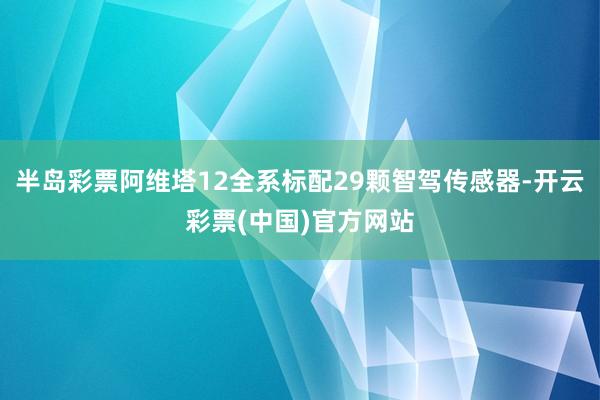 半岛彩票阿维塔12全系标配29颗智驾传感器-开云彩票(中国)官方网站