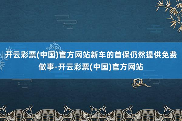 开云彩票(中国)官方网站新车的首保仍然提供免费做事-开云彩票(中国)官方网站