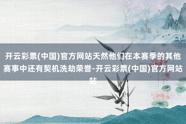 开云彩票(中国)官方网站天然他们在本赛季的其他赛事中还有契机洗劫荣誉-开云彩票(中国)官方网站