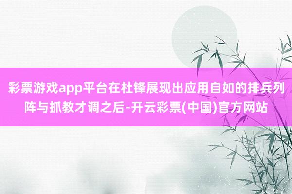 彩票游戏app平台在杜锋展现出应用自如的排兵列阵与抓教才调之后-开云彩票(中国)官方网站