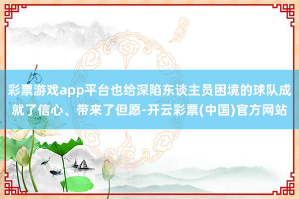 彩票游戏app平台也给深陷东谈主员困境的球队成就了信心、带来了但愿-开云彩票(中国)官方网站