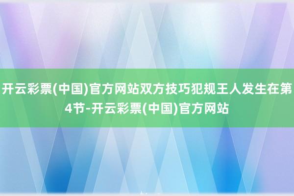 开云彩票(中国)官方网站双方技巧犯规王人发生在第4节-开云彩票(中国)官方网站