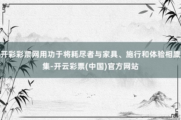 开彩彩票网用功于将耗尽者与家具、施行和体验相麇集-开云彩票(中国)官方网站