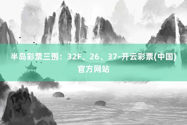 半岛彩票三围：32F、26、37-开云彩票(中国)官方网站