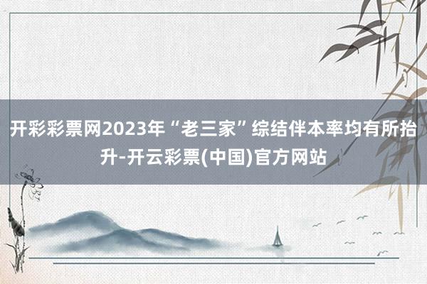 开彩彩票网2023年“老三家”综结伴本率均有所抬升-开云彩票(中国)官方网站