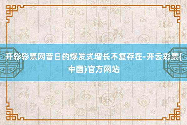 开彩彩票网昔日的爆发式增长不复存在-开云彩票(中国)官方网站