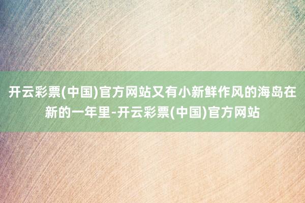 开云彩票(中国)官方网站又有小新鲜作风的海岛在新的一年里-开云彩票(中国)官方网站