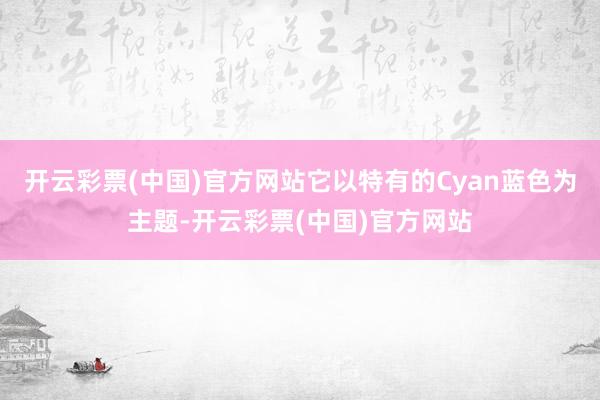 开云彩票(中国)官方网站它以特有的Cyan蓝色为主题-开云彩票(中国)官方网站