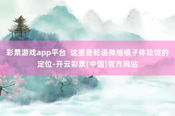 彩票游戏app平台  这里是轮语微缩模子体验馆的定位-开云彩票(中国)官方网站