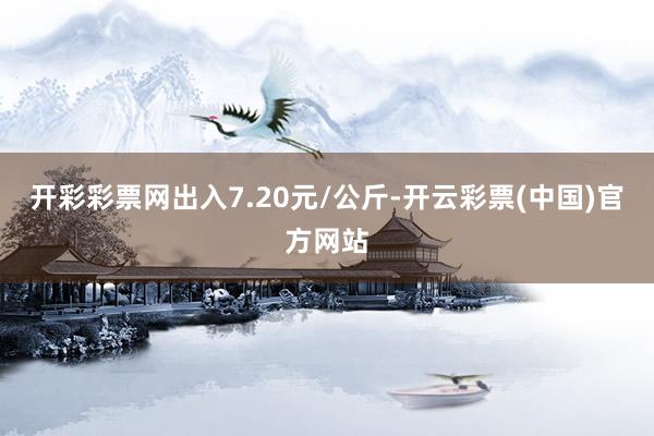 开彩彩票网出入7.20元/公斤-开云彩票(中国)官方网站