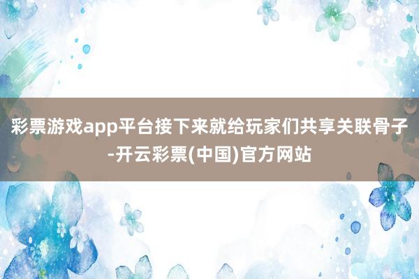 彩票游戏app平台接下来就给玩家们共享关联骨子-开云彩票(中国)官方网站