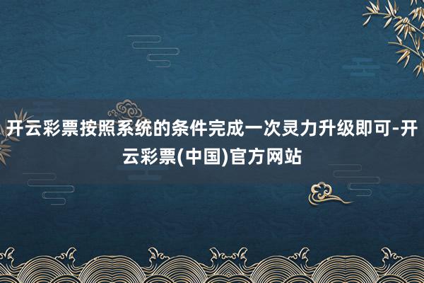 开云彩票按照系统的条件完成一次灵力升级即可-开云彩票(中国)官方网站