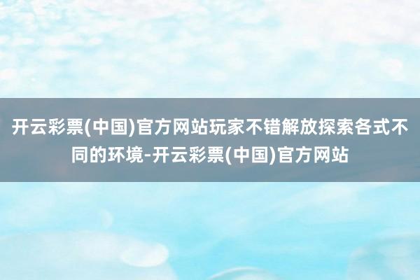 开云彩票(中国)官方网站玩家不错解放探索各式不同的环境-开云彩票(中国)官方网站