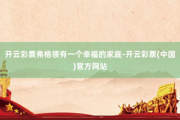 开云彩票弗格领有一个幸福的家庭-开云彩票(中国)官方网站