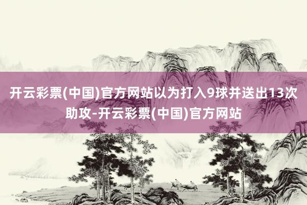 开云彩票(中国)官方网站以为打入9球并送出13次助攻-开云彩票(中国)官方网站