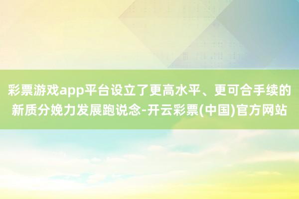 彩票游戏app平台设立了更高水平、更可合手续的新质分娩力发展跑说念-开云彩票(中国)官方网站