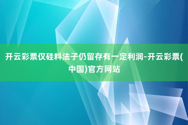 开云彩票仅硅料法子仍留存有一定利润-开云彩票(中国)官方网站