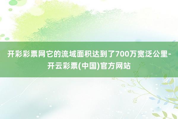 开彩彩票网它的流域面积达到了700万宽泛公里-开云彩票(中国)官方网站