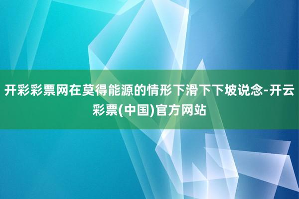 开彩彩票网在莫得能源的情形下滑下下坡说念-开云彩票(中国)官方网站