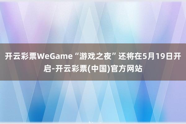 开云彩票WeGame“游戏之夜”还将在5月19日开启-开云彩票(中国)官方网站