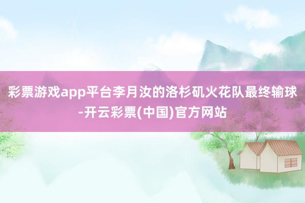 彩票游戏app平台李月汝的洛杉矶火花队最终输球-开云彩票(中国)官方网站