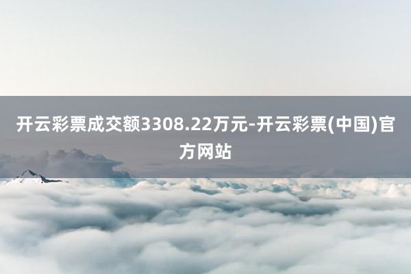 开云彩票成交额3308.22万元-开云彩票(中国)官方网站