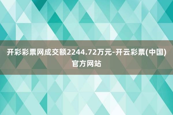 开彩彩票网成交额2244.72万元-开云彩票(中国)官方网站